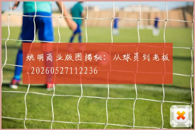 姚明商业版图揭秘:从球员到老板_20260527112236