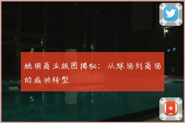姚明商业版图揭秘:从球场到商场的成功转型
