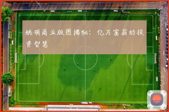 姚明商业版图揭秘:亿万富翁的投资智慧