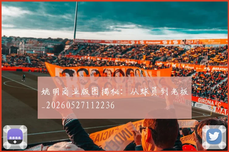 姚明商业版图揭秘:从球员到老板_20260527112236