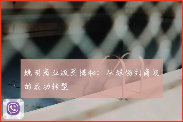 姚明商业版图揭秘:从球场到商场的成功转型